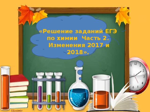 «Решение заданий ЕГЭ по химии Часть 2.  Изменения 2017 и 2018». 