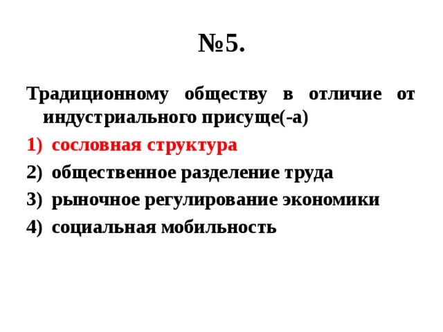 № 5. Традиционному обществу в отличие от индустриального присуще(-а) сословная структура общественное разделение труда рыночное регулирование экономики социальная мобильность 