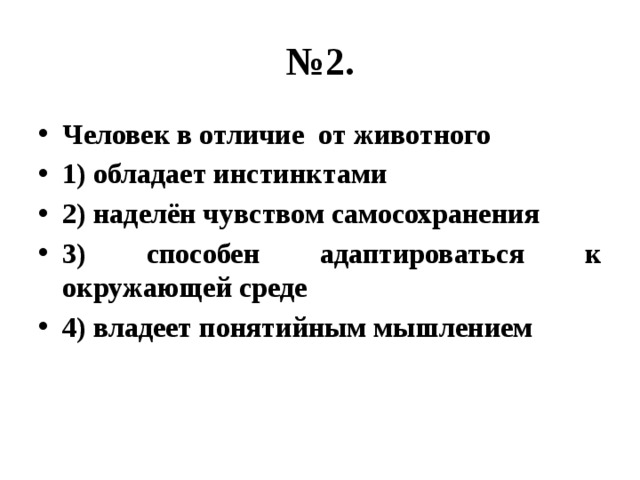 № 2. Человек в отличие от животного 1) обладает инстинктами 2) наделён чувством самосохранения 3) способен адаптироваться к окружающей среде 4) владеет понятийным мышлением 