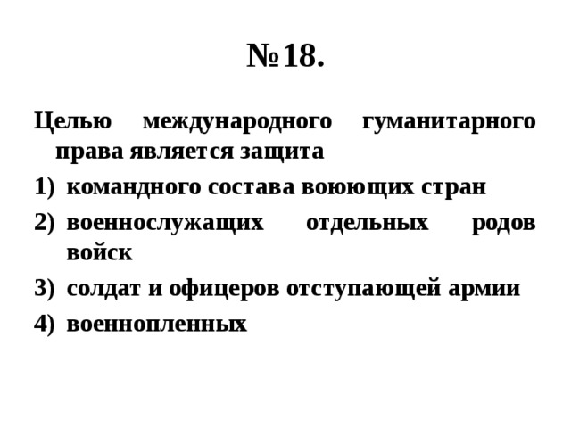 № 18. Целью международного гуманитарного права является защита командного состава воюющих стран военнослужащих отдельных родов войск солдат и офицеров отступающей армии военнопленных 