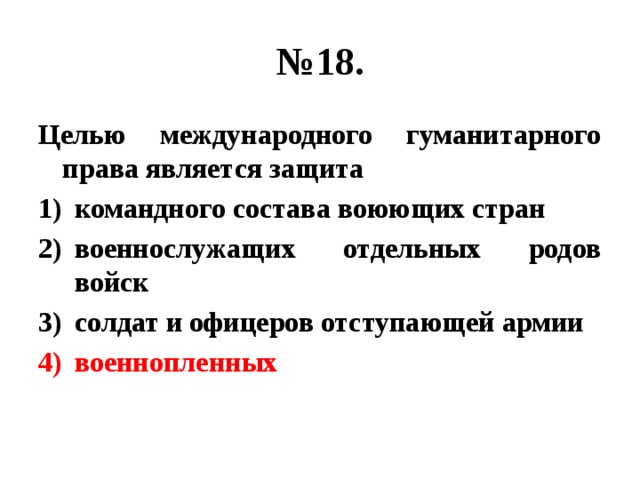 № 18. Целью международного гуманитарного права является защита командного состава воюющих стран военнослужащих отдельных родов войск солдат и офицеров отступающей армии военнопленных 