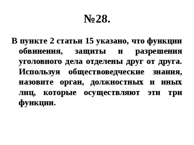 № 28. В пункте 2 статьи 15 указано, что функции обвинения, защиты и разрешения уголовного дела отделены друг от друга. Используя обществоведческие знания, назовите орган, должностных и иных лиц, которые осуществляют эти три функции. 