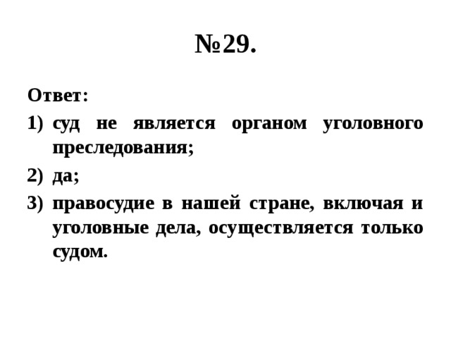 № 29. Ответ: суд не является органом уголовного преследования; да; правосудие в нашей стране, включая и уголовные дела, осуществляется только судом. 