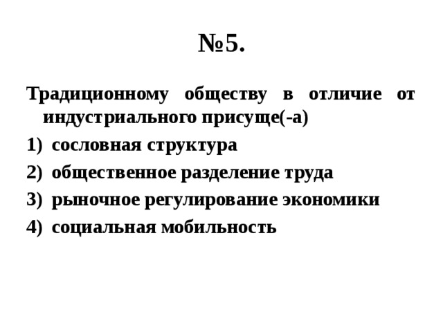 № 5. Традиционному обществу в отличие от индустриального присуще(-а) сословная структура общественное разделение труда рыночное регулирование экономики социальная мобильность 