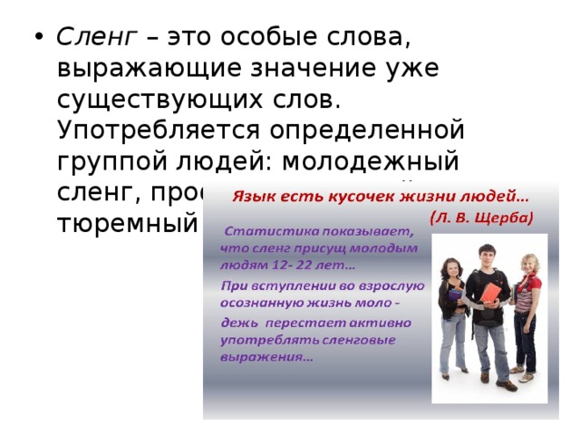 Сленг – это особые слова, выражающие значение уже существующих слов. Употребляется определенной группой людей: молодежный сленг, профессиональный, тюремный 