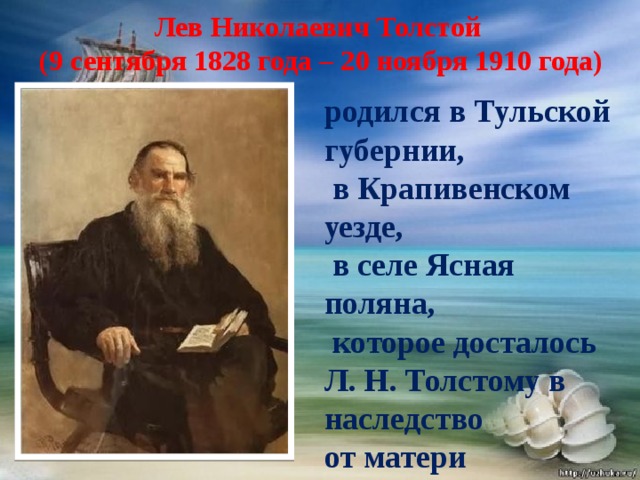 Лев Николаевич Толстой  (9 сентября 1828 года – 20 ноября 1910 года) родился в Тульской губернии,  в Крапивенском уезде,  в селе Ясная поляна,  которое досталось Л. Н. Толстому в наследство от матери   