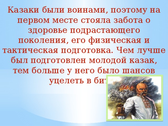 Казаки были воинами, поэтому на первом месте стояла забота о здоровье подрастающего поколения, его физическая и тактическая подготовка. Чем лучше был подготовлен молодой казак, тем больше у него было шансов уцелеть в битве 