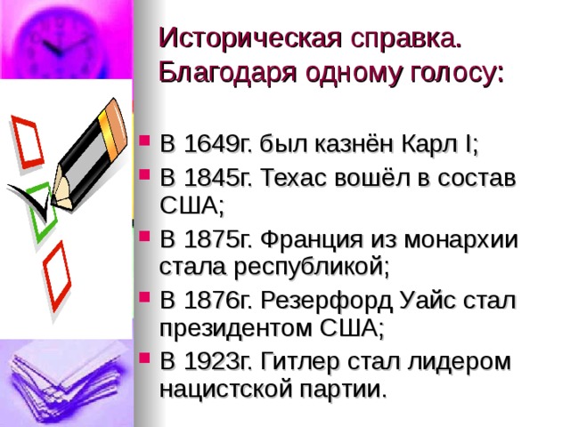 Историческая справка. Благодаря одному голосу: В 1649г. был казнён Карл I ; В 1845г. Техас вошёл в состав США; В 1875г. Франция из монархии стала республикой; В 1876г. Резерфорд Уайс стал президентом США; В 1923г. Гитлер стал лидером нацистской партии. 