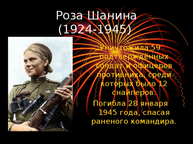 Роза Шанина  (1924-1945) Уничтожила 59 подтверждённых солдат и офицеров противника, среди которых было 12 снайперов. Погибла 28 января 1945 года, спасая раненого командира. 