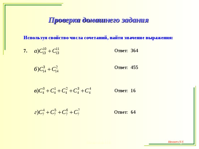 Проверка домашнего задания Используя свойство числа сочетаний, найти значение выражения:  Ответ:  364 7.  Ответ:  455  Ответ:  16  Ответ:  64 Abramova N.K.  