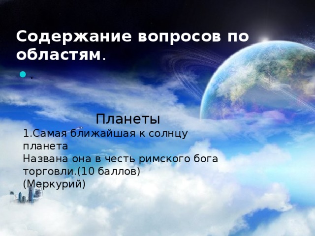 Содержание вопросов по областям . .    Планеты 1.Самая ближайшая к солнцу планета Названа она в честь римского бога торговли.(10 баллов) (Меркурий) 