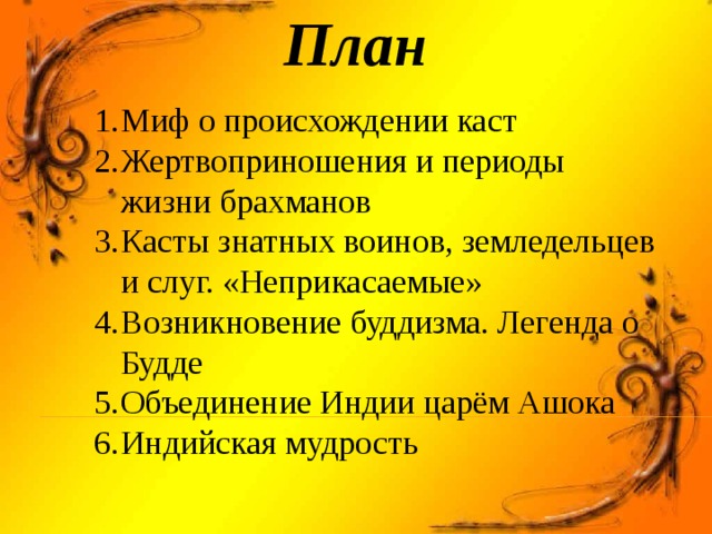 План Миф о происхождении каст Жертвоприношения и периоды жизни брахманов Касты знатных воинов, земледельцев и слуг. «Неприкасаемые» Возникновение буддизма. Легенда о Будде Объединение Индии царём Ашока Индийская мудрость 