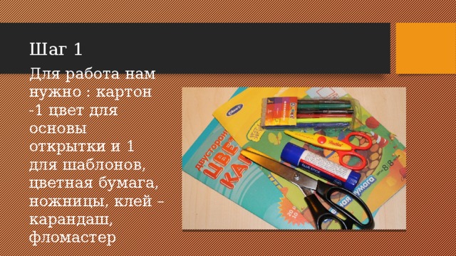 Шаг 1 Для работа нам нужно : картон -1 цвет для основы открытки и 1 для шаблонов, цветная бумага, ножницы, клей – карандаш, фломастер 