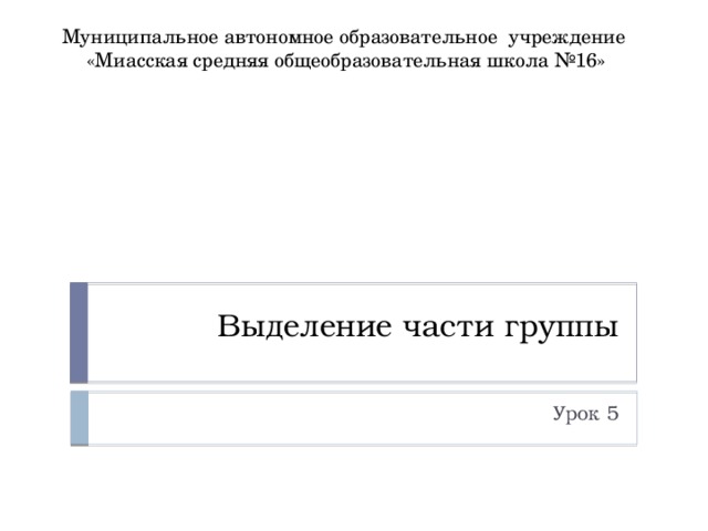 Муниципальное автономное образовательное учреждение «Миасская средняя общеобразовательная школа №16» Выделение части группы Урок 5 
