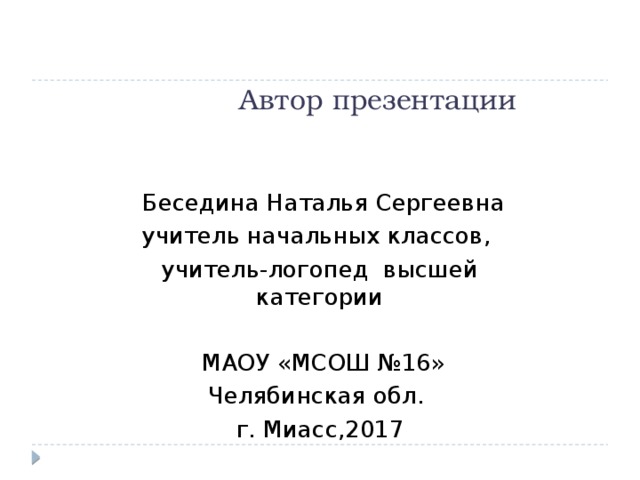 Автор презентации  Беседина Наталья Сергеевна учитель начальных классов, учитель-логопед высшей категории  МАОУ «МСОШ №16» Челябинская обл. г. Миасс,2017 