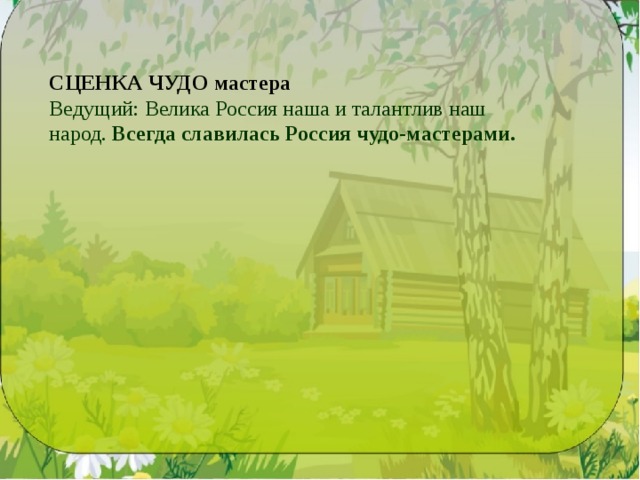 СЦЕНКА ЧУДО мастера Ведущий: Велика Россия наша и талантлив наш народ. Всегда славилась Россия чудо-мастерами. 