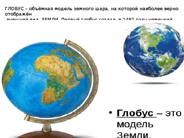 ГЛОБУС – объёмная модель земного шара, на которой наиболее верно отображён  внешний вид ЗЕМЛИ. Первый глобус создал в 1492 году немецкий географ М. Бехайм 