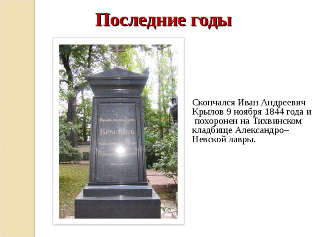  Последние годы    Скончался Иван Андреевич Крылов 9 ноября 1844 года и похоронен на Тихвинском кладбище Александро–Невской лавры. 