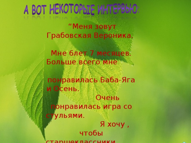 . “ Меня зовут Грабовская Вероника. Мне 6лет 7 месяцев. Больше всего мне понравилась Баба-Яга и Осень. Очень понравилась игра со стульями. Я хочу , чтобы старшеклассники проводили с нами праздники .” 