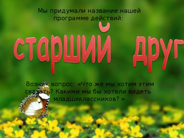 Мы придумали название нашей программе действий:  Возник вопрос: «Что же мы хотим этим сказать? Какими мы бы хотели видеть младш и классников? » 