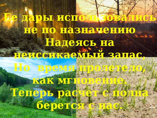 Ее дары использовались не по назначению Надеясь на неиссикаемый запас, Но время пролетело, как мгновение. Теперь расчет с полна берется с нас. 