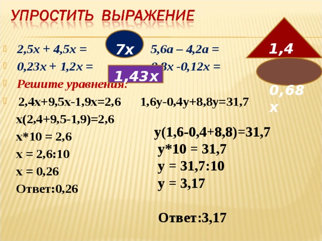 1,4а  7х  2,5х + 4,5х = 5,6а – 4,2а =  0,23х + 1,2х = 0,8х -0,12х =  Решите уравнения:  2,4х+9,5х-1,9х=2,6 1,6у-0,4у+8,8у=31,7  х(2,4+9,5-1,9)=2,6  х*10 = 2,6  х = 2,6:10  х = 0,26  Ответ:0,26  0,68х  1,43х у(1,6-0,4+8,8)=31,7  у*10 = 31,7  у = 31,7:10  у = 3,17   Ответ:3,17