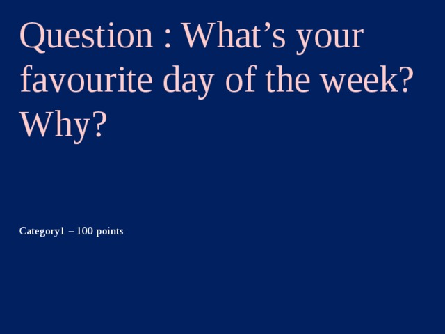 Question : What’s your favourite day of the week? Why? Category1 – 100 points  