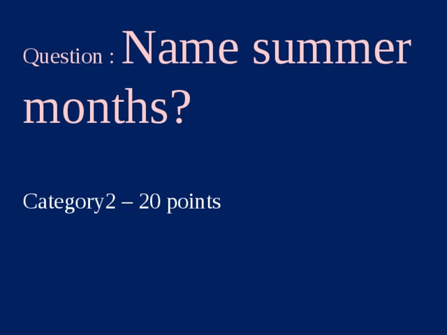 Question : Name summer months? Category2 – 20 points  