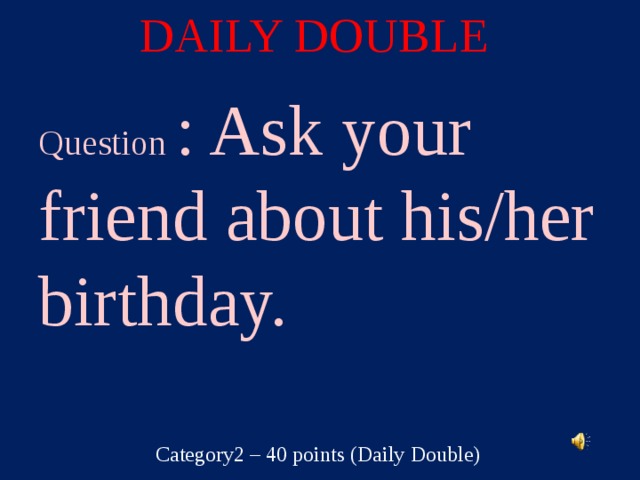 DAILY DOUBLE Question : Ask your friend about his/her birthday. Category2 – 40 points (Daily Double)  