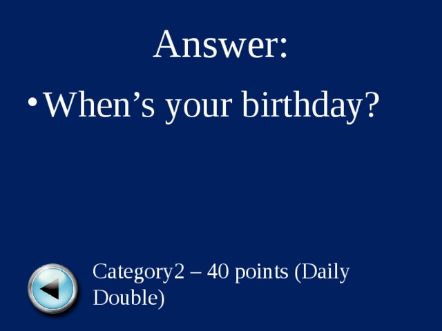 Answer: When’s your birthday? Category2 – 40 points (Daily Double) 