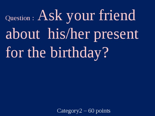 Question : Ask your friend about his/her present for the birthday? Category2 – 60 points  