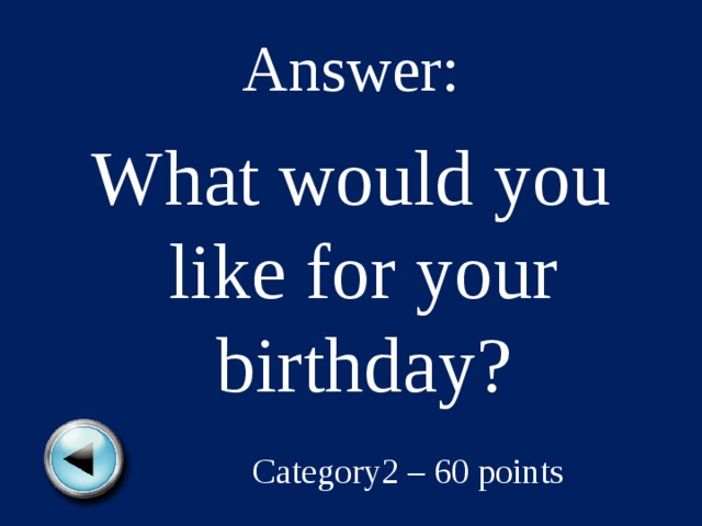 Answer: What would you like for your birthday? Category2 – 60 points 