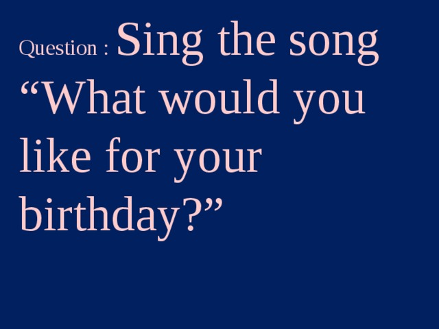 Question : Sing the song “What would you like for your birthday?”  Category2 – 80 points  