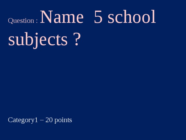 Question : Name 5 school subjects ? Category1 – 20 points  