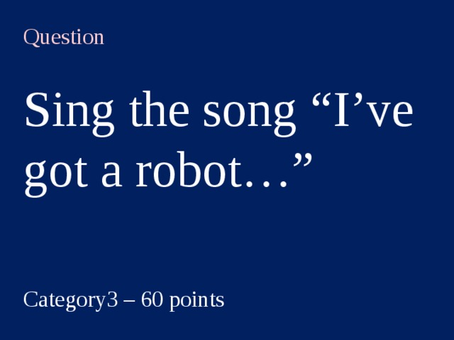Question  Sing the song “I’ve got a robot…” Category3 – 60 points  