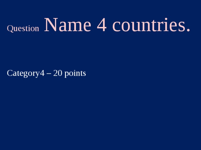 Question Name 4 countries. Category4 – 20 points  
