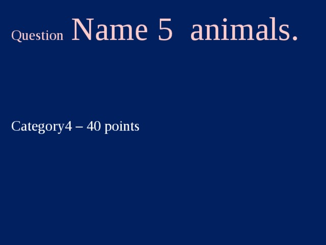 Question Name 5 animals. Category4 – 40 points  