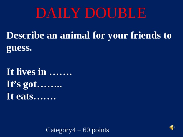 DAILY DOUBLE Describe an animal for your friends to guess.  It lives in …….  It’s got……..  It eats……. Category4 – 60 points  