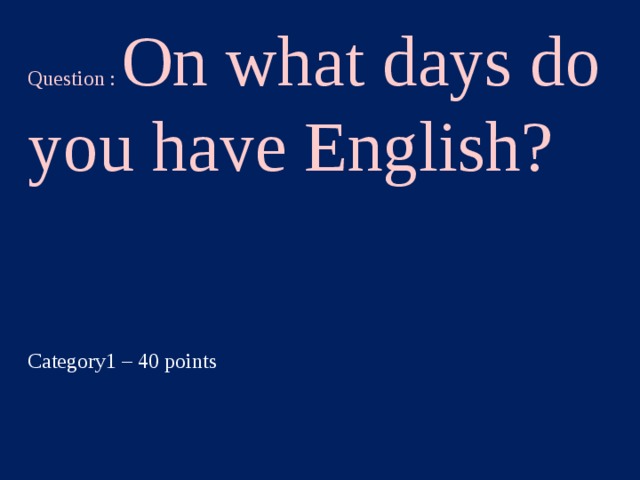 Question : On what days do you have English? Category1 – 40 points  