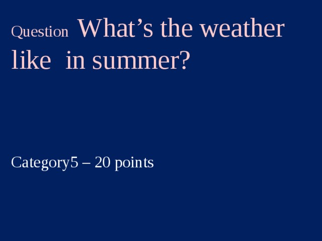 Question What’s the weather like in summer? Category5 – 20 points  