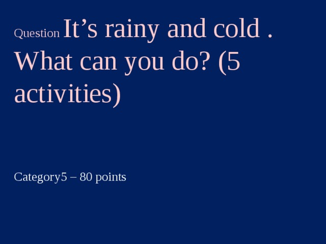 Question It’s rainy and cold . What can you do? (5 activities) Category5 – 80 points  
