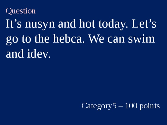Question It’s nusyn and hot today. Let’s go to the hebca. We can swim and idev. Category5 – 100 points  