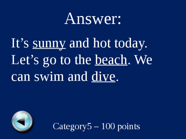Answer: It’s sunny and hot today. Let’s go to the beach . We can swim and dive . Category5 – 100 points 