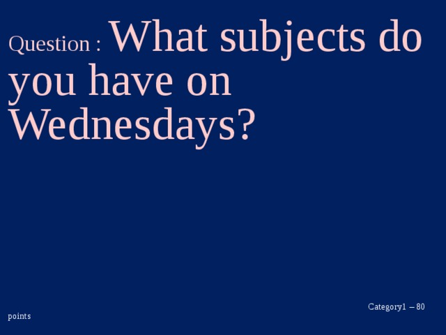 Question : What subjects do you have on Wednesdays?       Category1 – 80 points  