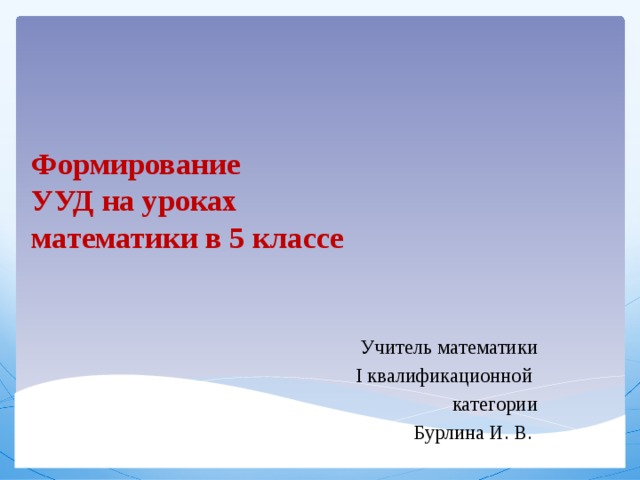 Формирование  УУД на уроках  математики в 5 классе Учитель математики I квалификационной категории Бурлина И. В.