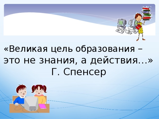 «Великая цель образования – это не знания, а действия…»        Г. Спенсер