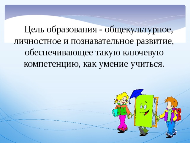 Цель образования - общекультурное, личностное и познавательное развитие, обеспечивающее такую ключевую компетенцию, как умение учиться.