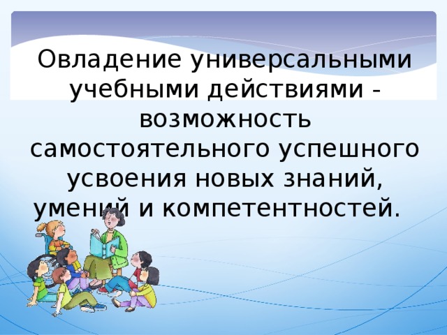 Овладение универсальными учебными действиями - возможность самостоятельного успешного усвоения новых знаний, умений и компетентностей.