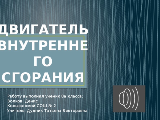 ДВИГАТЕЛЬ  ВНУТРЕННЕГО  СГОРАНИЯ Работу выполнил ученик 8а класса: Волков Денис Колыванской СОШ № 2 Учитель: Дудник Татьяна Викторовна 