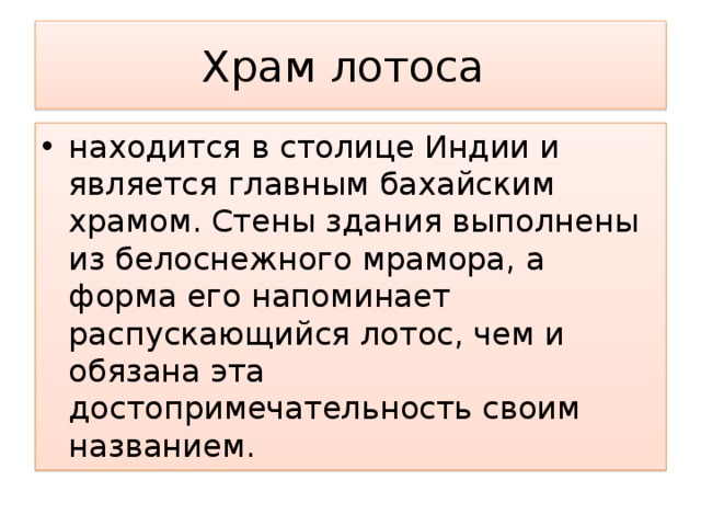 Храм лотоса находится в столице Индии и является главным бахайским храмом. Стены здания выполнены из белоснежного мрамора, а форма его напоминает распускающийся лотос, чем и обязана эта достопримечательность своим названием. 